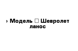  › Модель ­ Шевролет ланос